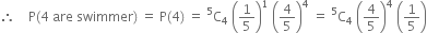 therefore space space space space straight P left parenthesis 4 space are space swimmer right parenthesis space equals space straight P left parenthesis 4 right parenthesis space equals space straight C presuperscript 5 subscript 4 space open parentheses 1 fifth close parentheses to the power of 1 space open parentheses 4 over 5 close parentheses to the power of 4 space equals space straight C presuperscript 5 subscript 4 space open parentheses 4 over 5 close parentheses to the power of 4 space open parentheses 1 fifth close parentheses