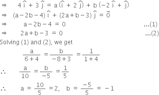 rightwards double arrow space space space space space space 4 space straight i with hat on top space plus space 3 space straight j with hat on top space equals space straight a space open parentheses straight i with hat on top space plus space 2 space straight j with hat on top close parentheses space plus space straight b space open parentheses negative 2 space straight i with hat on top space plus space straight j with hat on top close parentheses
rightwards double arrow space space space left parenthesis straight a minus 2 straight b minus 4 right parenthesis space straight i with hat on top space plus space left parenthesis 2 straight a plus straight b minus 3 right parenthesis space straight j with hat on top space equals space 0 with rightwards arrow on top
rightwards double arrow space space space space space space space space space space straight a minus 2 straight b minus 4 space equals space 0 space space space space space space space space space space space space space space space space space space space space space space space space space space space space space space space space space space space space space space space space space space space space space space space space space space space space... left parenthesis 1 right parenthesis
rightwards double arrow space space space space space space space space 2 straight a plus straight b minus 3 space equals space 0 space space space space space space space space space space space space space space space space space space space space space space space space space space space space space space space space space space space space space space space space space space space space space space space space space space space space space space space... left parenthesis 2 right parenthesis
Solving space left parenthesis 1 right parenthesis space and space left parenthesis 2 right parenthesis comma space we space get
space space space space space space space space space space space space space space space fraction numerator straight a over denominator 6 plus 4 end fraction space equals fraction numerator straight b over denominator negative 8 plus 3 end fraction space equals fraction numerator 1 over denominator 1 plus 4 end fraction
therefore space space space space space space space space straight a over 10 space equals fraction numerator straight b over denominator negative 5 end fraction space equals 1 fifth
therefore space space space space space space space space space straight a space equals space 10 over 5 space equals 2 comma space space space space straight b space equals space fraction numerator negative 5 over denominator 5 end fraction space equals space minus 1 space space


