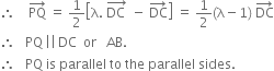 therefore space space space space PQ with rightwards arrow on top space equals space 1 half open square brackets straight lambda. space stack DC space with rightwards arrow on top space minus space DC with rightwards arrow on top close square brackets space equals space 1 half left parenthesis straight lambda minus 1 right parenthesis space DC with rightwards arrow on top
therefore space space space PQ thin space vertical line vertical line thin space DC space space or space space space AB.
therefore space space space PQ space is space parallel space to space the space parallel space sides.