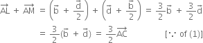 AL with rightwards arrow on top space plus space AM with rightwards arrow on top space equals space open parentheses straight b with rightwards arrow on top space plus space fraction numerator straight d with rightwards arrow on top over denominator 2 end fraction close parentheses space plus space open parentheses straight d with rightwards arrow on top space plus space fraction numerator straight b with rightwards arrow on top over denominator 2 end fraction close parentheses space equals space 3 over 2 straight b with rightwards arrow on top space plus space 3 over 2 straight d with rightwards arrow on top
space space space space space space space space space space space space space space space space space space equals space 3 over 2 left parenthesis straight b with rightwards arrow on top space plus space straight d with rightwards arrow on top right parenthesis space equals space 3 over 2 AC with rightwards arrow on top space space space space space space space space space space space space space space space space space space left square bracket because space of space left parenthesis 1 right parenthesis right square bracket