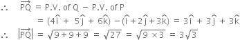 therefore space space space space space PQ with rightwards arrow on top space equals space straight P. straight V. space of space straight Q space minus space straight P. straight V. space of space straight P
space space space space space space space space space space space space space space space space space equals space left parenthesis 4 straight i with hat on top space plus space space 5 straight j with hat on top space plus space 6 straight k with hat on top right parenthesis space minus left parenthesis straight i with hat on top plus 2 straight j with hat on top plus 3 straight k with hat on top right parenthesis space equals space 3 straight i with hat on top space plus space 3 straight j with hat on top space plus space 3 straight k with hat on top
therefore space space space space open vertical bar PQ with rightwards arrow on top close vertical bar space equals space square root of 9 plus 9 plus 9 end root space equals space square root of 27 space equals space square root of 9 space cross times 3 end root space equals space 3 square root of 3