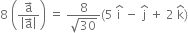 8 space open parentheses fraction numerator straight a with rightwards arrow on top over denominator open vertical bar straight a with rightwards arrow on top close vertical bar end fraction close parentheses space equals space fraction numerator 8 over denominator square root of 30 end fraction left parenthesis 5 space straight i with hat on top space minus space straight j with hat on top space plus space 2 space straight k with hat on top right parenthesis