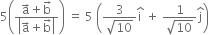 5 open parentheses fraction numerator straight a with rightwards arrow on top plus straight b with rightwards arrow on top over denominator open vertical bar straight a with rightwards arrow on top plus straight b with rightwards arrow on top close vertical bar end fraction close parentheses space equals space 5 space open parentheses fraction numerator 3 over denominator square root of 10 end fraction straight i with hat on top space plus space fraction numerator 1 over denominator square root of 10 end fraction straight j with hat on top close parentheses