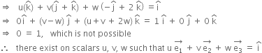 rightwards double arrow space space space straight u left parenthesis straight k with hat on top right parenthesis space plus space straight v left parenthesis straight j with hat on top space plus space straight k with hat on top right parenthesis space plus space straight w space open parentheses negative straight j with hat on top space plus space 2 space straight k with hat on top close parentheses space equals straight i with hat on top
rightwards double arrow space space 0 straight i with hat on top space plus space left parenthesis straight v minus straight w right parenthesis space straight j with hat on top space plus space left parenthesis straight u plus straight v space plus space 2 straight w right parenthesis space straight k with hat on top space equals space 1 space straight i with hat on top space plus space 0 space straight j with hat on top space plus space 0 space straight k with hat on top
rightwards double arrow space space 0 space equals space 1 comma space space space which space is space not space possible
therefore space space space there space exist space on space scalars space straight u comma space straight v comma space straight w space such space that space straight u space stack straight e subscript 1 with rightwards arrow on top space plus space straight v space stack straight e subscript 2 with rightwards arrow on top space plus space straight w space stack straight e subscript 3 with rightwards arrow on top space equals space straight i with hat on top