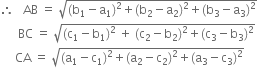 therefore space space space AB space equals space square root of left parenthesis straight b subscript 1 minus straight a subscript 1 right parenthesis squared plus left parenthesis straight b subscript 2 minus straight a subscript 2 right parenthesis squared plus left parenthesis straight b subscript 3 minus straight a subscript 3 right parenthesis squared end root
space space space space space space BC space equals space square root of left parenthesis straight c subscript 1 minus straight b subscript 1 right parenthesis squared space plus space left parenthesis straight c subscript 2 minus straight b subscript 2 right parenthesis squared plus left parenthesis straight c subscript 3 minus straight b subscript 3 right parenthesis squared end root
space space space space space CA space equals space square root of left parenthesis straight a subscript 1 minus straight c subscript 1 right parenthesis squared plus left parenthesis straight a subscript 2 minus straight c subscript 2 right parenthesis squared plus left parenthesis straight a subscript 3 minus straight c subscript 3 right parenthesis squared end root