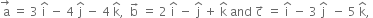 stack space straight a with rightwards arrow on top space equals space 3 space straight i with hat on top space minus space 4 space straight j with hat on top space minus space 4 space straight k with hat on top comma space space straight b with rightwards arrow on top space equals space 2 space straight i with hat on top space minus space straight j with hat on top space plus space straight k with hat on top space and space straight c with rightwards arrow on top space equals space straight i with hat on top space minus space 3 space straight j with hat on top space space minus space 5 space straight k with hat on top comma space