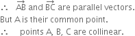 therefore space space space AB with rightwards arrow on top space and space BC with rightwards arrow on top space are space parallel space vectors.
But space straight A space is space their space common space point. space
therefore space space space space space points space straight A comma space straight B comma space straight C space are space collinear.