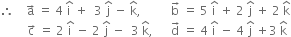 therefore space space space space straight a with rightwards arrow on top space equals space 4 space straight i with hat on top space plus space space 3 space straight j with hat on top space minus space straight k with hat on top comma space space space space space space space space space space straight b with rightwards arrow on top space equals space 5 space straight i with hat on top space plus space 2 space straight j with hat on top space plus space 2 space straight k with hat on top
space space space space space space space space space straight c with rightwards arrow on top space equals space 2 space straight i with hat on top space minus space 2 space straight j with hat on top space minus space space 3 space straight k with hat on top comma space space space space space space straight d with rightwards arrow on top space equals space 4 space straight i with hat on top space minus space 4 space straight j with hat on top space plus 3 space straight k with hat on top