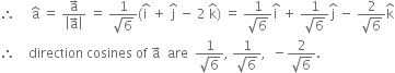 therefore space space space space space straight a with hat on top space equals space fraction numerator straight a with rightwards arrow on top over denominator open vertical bar straight a with rightwards arrow on top close vertical bar end fraction space equals space fraction numerator 1 over denominator square root of 6 end fraction left parenthesis straight i with hat on top space plus space straight j with hat on top space minus space 2 space straight k with hat on top right parenthesis space equals space fraction numerator 1 over denominator square root of 6 end fraction straight i with hat on top space plus space fraction numerator 1 over denominator square root of 6 end fraction straight j with hat on top space minus space fraction numerator 2 over denominator square root of 6 end fraction straight k with hat on top
therefore space space space space direction space cosines space of space straight a with rightwards arrow on top space space are space space fraction numerator 1 over denominator square root of 6 end fraction comma space fraction numerator 1 over denominator square root of 6 end fraction comma space space minus fraction numerator 2 over denominator square root of 6 end fraction.