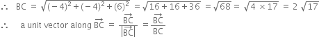 therefore space space space BC space equals space square root of left parenthesis negative 4 right parenthesis squared plus left parenthesis negative 4 right parenthesis squared plus left parenthesis 6 right parenthesis squared end root space equals square root of 16 plus 16 plus 36 end root space equals square root of 68 equals space square root of 4 space cross times 17 end root space equals space 2 space square root of 17
therefore space space space space space straight a space unit space vector space along space BC with rightwards arrow on top space equals space fraction numerator BC with rightwards arrow on top over denominator open vertical bar BC with rightwards arrow on top close vertical bar end fraction space equals fraction numerator BC with rightwards arrow on top over denominator BC end fraction