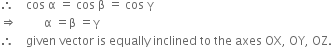 therefore space space space space cos space straight alpha space equals space cos space straight beta space equals space cos space straight gamma
rightwards double arrow space space space space space space space space space straight alpha space equals straight beta space equals straight gamma
therefore space space space space given space vector space is space equally space inclined space to space the space axes space OX comma space OY comma space OZ.
