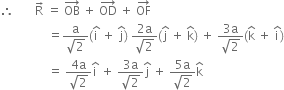 therefore space space space space space space space straight R with rightwards arrow on top space equals space OB with rightwards arrow on top space plus space OD with rightwards arrow on top space plus space OF with rightwards arrow on top
space space space space space space space space space space space space space space space space equals fraction numerator straight a over denominator square root of 2 end fraction left parenthesis straight i with hat on top space plus space straight j with hat on top right parenthesis space fraction numerator 2 straight a over denominator square root of 2 end fraction left parenthesis straight j with hat on top space plus space straight k with hat on top right parenthesis space plus space fraction numerator 3 straight a over denominator square root of 2 end fraction left parenthesis straight k with hat on top space plus space straight i with hat on top right parenthesis
space space space space space space space space space space space space space space space space equals space fraction numerator 4 straight a over denominator square root of 2 end fraction straight i with hat on top space plus space fraction numerator 3 straight a over denominator square root of 2 end fraction straight j with hat on top space plus space fraction numerator 5 straight a over denominator square root of 2 end fraction straight k with hat on top