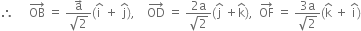 therefore space space space space space OB with rightwards arrow on top space equals space fraction numerator straight a with rightwards arrow on top over denominator square root of 2 end fraction left parenthesis straight i with hat on top space plus space straight j with hat on top right parenthesis comma space space space space OD with rightwards arrow on top space equals space fraction numerator 2 straight a over denominator square root of 2 end fraction left parenthesis straight j with hat on top space plus straight k with hat on top right parenthesis comma space space OF with rightwards arrow on top space equals space fraction numerator 3 straight a over denominator square root of 2 end fraction left parenthesis straight k with hat on top space plus space straight i with hat on top right parenthesis