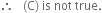 therefore space space space left parenthesis straight C right parenthesis space is space not space true.