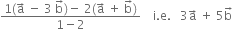 fraction numerator 1 left parenthesis straight a with rightwards arrow on top space minus space 3 space straight b with rightwards arrow on top right parenthesis minus space 2 left parenthesis straight a with rightwards arrow on top space plus space straight b with rightwards arrow on top right parenthesis over denominator 1 minus 2 end fraction space space space space straight i. straight e. space space space 3 straight a with rightwards arrow on top space plus space 5 straight b with rightwards arrow on top