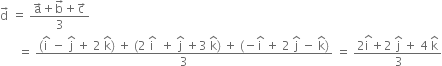 straight d with rightwards arrow on top space equals space fraction numerator straight a with rightwards arrow on top plus straight b with rightwards arrow on top plus straight c with rightwards arrow on top over denominator 3 end fraction
space space space space space space equals space fraction numerator left parenthesis straight i with hat on top space minus space straight j with hat on top space plus space 2 space straight k with hat on top right parenthesis space plus space left parenthesis 2 space straight i with hat on top space space plus space straight j with hat on top space plus 3 space straight k with hat on top right parenthesis space plus space left parenthesis negative straight i with hat on top space plus space 2 space straight j with hat on top space minus space straight k with hat on top right parenthesis over denominator 3 end fraction space equals space fraction numerator 2 stack straight i space with hat on top plus 2 space straight j with hat on top space plus space 4 space straight k with hat on top over denominator space 3 end fraction