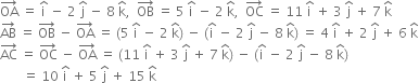 OA with rightwards arrow on top space equals space straight i with hat on top space minus space 2 space straight j with hat on top space minus space 8 space straight k with hat on top comma space space OB with rightwards arrow on top space equals space 5 space straight i with hat on top space minus space 2 space straight k with hat on top comma space space OC with rightwards arrow on top space equals space 11 space straight i with hat on top space plus space 3 space straight j with hat on top space plus space 7 space straight k with hat on top
AB with rightwards arrow on top space equals space OB with rightwards arrow on top space minus space OA with rightwards arrow on top space equals space left parenthesis 5 space straight i with hat on top space minus space 2 space straight k with hat on top right parenthesis space minus space left parenthesis straight i with hat on top space minus space 2 space straight j with hat on top space minus space 8 space straight k with hat on top right parenthesis space equals space 4 space straight i with hat on top space plus space 2 space straight j with hat on top space plus space 6 space straight k with hat on top
AC with rightwards arrow on top space equals space OC with rightwards arrow on top space minus space OA with rightwards arrow on top space equals space left parenthesis 11 space straight i with hat on top space plus space 3 space straight j with hat on top space plus space 7 space straight k with hat on top right parenthesis space minus space left parenthesis straight i with hat on top space minus space 2 space straight j with hat on top space minus space 8 space straight k with hat on top right parenthesis
space space space space space space space equals space 10 space straight i with hat on top space plus space 5 space straight j with hat on top space plus space 15 space straight k with hat on top
