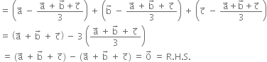 equals space open parentheses straight a with rightwards arrow on top space minus space fraction numerator straight a with rightwards arrow on top space plus space straight b with rightwards arrow on top plus straight c with rightwards arrow on top over denominator 3 end fraction close parentheses space plus space open parentheses straight b with rightwards arrow on top space minus space fraction numerator straight a with rightwards arrow on top space plus space straight b with rightwards arrow on top space plus space straight c with rightwards arrow on top over denominator 3 end fraction close parentheses space plus space open parentheses straight c with rightwards arrow on top space minus space fraction numerator straight a with rightwards arrow on top plus straight b with rightwards arrow on top plus straight c with rightwards arrow on top over denominator 3 end fraction close parentheses
equals space open parentheses straight a with rightwards arrow on top space plus space straight b with rightwards arrow on top space plus space straight c with rightwards arrow on top close parentheses space minus space 3 space open parentheses fraction numerator straight a with rightwards arrow on top space plus space straight b with rightwards arrow on top space plus space straight c with rightwards arrow on top over denominator 3 end fraction close parentheses
space equals space left parenthesis straight a with rightwards arrow on top space plus space straight b with rightwards arrow on top space plus space straight c with rightwards arrow on top right parenthesis space minus space left parenthesis straight a with rightwards arrow on top space plus space straight b with rightwards arrow on top space plus space straight c with rightwards arrow on top right parenthesis space equals space 0 with rightwards arrow on top space equals space straight R. straight H. straight S.