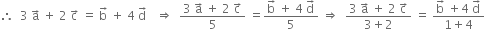 therefore space space 3 space straight a with rightwards arrow on top space plus space 2 space straight c with rightwards arrow on top space equals space straight b with rightwards arrow on top space plus space 4 space straight d with rightwards arrow on top space space space rightwards double arrow space space fraction numerator 3 space straight a with rightwards arrow on top space plus space 2 space straight c with rightwards arrow on top over denominator 5 end fraction space equals fraction numerator straight b with rightwards arrow on top space plus space 4 space straight d with rightwards arrow on top over denominator 5 end fraction space rightwards double arrow space space fraction numerator 3 space straight a with rightwards arrow on top space plus space 2 space straight c with rightwards arrow on top over denominator 3 plus 2 end fraction space equals space fraction numerator straight b with rightwards arrow on top space plus 4 space straight d with rightwards arrow on top over denominator 1 plus 4 end fraction