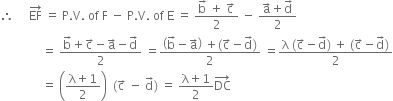 therefore space space space space space EF with rightwards arrow on top space equals space straight P. straight V. space of space straight F space minus space straight P. straight V. space of space straight E space equals space fraction numerator straight b with rightwards arrow on top space plus space straight c with rightwards arrow on top over denominator 2 end fraction space minus space fraction numerator straight a with rightwards arrow on top plus straight d with rightwards arrow on top over denominator 2 end fraction
space space space space space space space space space space space space space space equals space fraction numerator straight b with rightwards arrow on top plus straight c with rightwards arrow on top minus straight a with rightwards arrow on top minus straight d with rightwards arrow on top over denominator 2 end fraction space equals fraction numerator open parentheses straight b with rightwards arrow on top minus straight a with rightwards arrow on top close parentheses space plus left parenthesis straight c with rightwards arrow on top minus straight d with rightwards arrow on top right parenthesis over denominator 2 end fraction space equals fraction numerator straight lambda space left parenthesis straight c with rightwards arrow on top minus straight d with rightwards arrow on top right parenthesis space plus space left parenthesis straight c with rightwards arrow on top minus straight d with rightwards arrow on top right parenthesis over denominator 2 end fraction
space space space space space space space space space space space space space space equals space open parentheses fraction numerator straight lambda plus 1 over denominator 2 end fraction close parentheses space space left parenthesis straight c with rightwards arrow on top space minus space straight d with rightwards arrow on top right parenthesis space equals space fraction numerator straight lambda plus 1 over denominator 2 end fraction DC with rightwards arrow on top