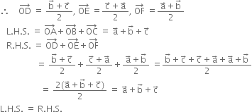 therefore space space space space OD with rightwards arrow on top space equals space fraction numerator straight b with rightwards arrow on top plus straight c with rightwards arrow on top over denominator 2 end fraction comma space OE with rightwards arrow on top space equals fraction numerator straight c with rightwards arrow on top plus straight a with rightwards arrow on top over denominator 2 end fraction comma space OF with rightwards arrow on top space equals fraction numerator straight a with rightwards arrow on top plus straight b with rightwards arrow on top over denominator 2 end fraction
space space space straight L. straight H. straight S. space equals space OA with rightwards arrow on top plus OB with rightwards arrow on top plus OC with rightwards arrow on top space equals space straight a with rightwards arrow on top plus straight b with rightwards arrow on top plus straight c with rightwards arrow on top
space space space straight R. straight H. straight S. space equals space OD with rightwards arrow on top plus OE with rightwards arrow on top plus OF with rightwards arrow on top
space space space space space space space space space space space space space space space space space equals space fraction numerator straight b with rightwards arrow on top plus straight c with rightwards arrow on top over denominator 2 end fraction plus fraction numerator straight c with rightwards arrow on top plus straight a with rightwards arrow on top over denominator 2 end fraction plus fraction numerator straight a with rightwards arrow on top plus straight b with rightwards arrow on top over denominator 2 end fraction space equals fraction numerator straight b with rightwards arrow on top plus straight c with rightwards arrow on top plus straight c with rightwards arrow on top plus straight a with rightwards arrow on top plus straight a with rightwards arrow on top plus straight b with rightwards arrow on top over denominator 2 end fraction
space space space space space space space space space space space space space space space space space space space equals space fraction numerator 2 left parenthesis straight a with rightwards arrow on top plus straight b with rightwards arrow on top plus straight c with rightwards arrow on top right parenthesis over denominator 2 end fraction space equals space straight a with rightwards arrow on top plus straight b with rightwards arrow on top plus straight c with rightwards arrow on top
straight L. straight H. straight S. space equals space straight R. straight H. straight S.