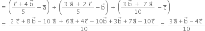 equals space open parentheses fraction numerator straight c with rightwards arrow on top plus 4 space straight b with rightwards arrow on top over denominator 5 end fraction minus straight a with rightwards arrow on top close parentheses space plus space open parentheses fraction numerator 3 space straight a with rightwards arrow on top space plus space 2 space straight c with rightwards arrow on top over denominator 5 end fraction minus straight b with rightwards arrow on top close parentheses space plus space open parentheses fraction numerator 3 space straight b with rightwards arrow on top space plus space space 7 space straight a with rightwards arrow on top over denominator 10 end fraction space minus straight c with rightwards arrow on top close parentheses
equals space fraction numerator 2 space straight c with rightwards arrow on top plus 8 space straight b with rightwards arrow on top minus 10 space straight a with rightwards arrow on top space plus space 6 straight a with rightwards arrow on top plus 4 straight c with rightwards arrow on top minus 10 straight b with rightwards arrow on top plus 3 straight b with rightwards arrow on top plus 7 straight a with rightwards arrow on top minus 10 straight c with rightwards arrow on top space over denominator 10 end fraction equals space fraction numerator 3 straight a with rightwards arrow on top plus straight b with rightwards arrow on top minus 4 straight c with rightwards arrow on top over denominator 10 end fraction