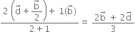 fraction numerator 2 space open parentheses straight d with rightwards arrow on top plus begin display style fraction numerator straight b with rightwards arrow on top over denominator 2 end fraction end style close parentheses plus space 1 left parenthesis straight b with rightwards arrow on top right parenthesis over denominator 2 plus 1 end fraction equals space fraction numerator 2 straight b with rightwards arrow on top space plus space 2 straight d with rightwards arrow on top over denominator 3 end fraction