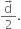 fraction numerator straight d with rightwards arrow on top over denominator 2 end fraction.