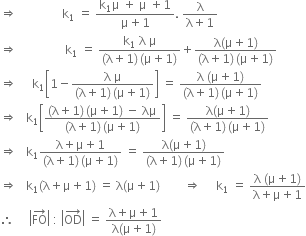 rightwards double arrow space space space space space space space space space space space space space space space straight k subscript 1 space equals space fraction numerator straight k subscript 1 straight mu space plus space straight mu space plus 1 over denominator straight mu plus 1 end fraction. space fraction numerator straight lambda over denominator straight lambda plus 1 end fraction
rightwards double arrow space space space space space space space space space space space space space space space space straight k subscript 1 space equals space fraction numerator straight k subscript 1 space straight lambda space straight mu over denominator left parenthesis straight lambda plus 1 right parenthesis thin space left parenthesis straight mu plus 1 right parenthesis end fraction plus fraction numerator straight lambda left parenthesis straight mu plus 1 right parenthesis over denominator left parenthesis straight lambda plus 1 right parenthesis thin space left parenthesis straight mu plus 1 right parenthesis end fraction
rightwards double arrow space space space space space straight k subscript 1 open square brackets 1 minus fraction numerator straight lambda space straight mu over denominator left parenthesis straight lambda plus 1 right parenthesis thin space left parenthesis straight mu plus 1 right parenthesis end fraction close square brackets space equals space fraction numerator straight lambda space left parenthesis straight mu plus 1 right parenthesis over denominator left parenthesis straight lambda plus 1 right parenthesis thin space left parenthesis straight mu plus 1 right parenthesis end fraction
rightwards double arrow space space space straight k subscript 1 open square brackets fraction numerator left parenthesis straight lambda plus 1 right parenthesis thin space left parenthesis straight mu plus 1 right parenthesis space minus space λμ over denominator left parenthesis straight lambda plus 1 right parenthesis thin space left parenthesis straight mu plus 1 right parenthesis end fraction close square brackets space equals space fraction numerator straight lambda left parenthesis straight mu plus 1 right parenthesis over denominator left parenthesis straight lambda plus 1 right parenthesis thin space left parenthesis straight mu plus 1 right parenthesis end fraction
rightwards double arrow space space space straight k subscript 1 fraction numerator straight lambda plus straight mu plus 1 over denominator left parenthesis straight lambda plus 1 right parenthesis thin space left parenthesis straight mu plus 1 right parenthesis end fraction space equals space fraction numerator straight lambda left parenthesis straight mu plus 1 right parenthesis over denominator left parenthesis straight lambda plus 1 right parenthesis thin space left parenthesis straight mu plus 1 right parenthesis end fraction
rightwards double arrow space space space straight k subscript 1 left parenthesis straight lambda plus straight mu plus 1 right parenthesis space equals space straight lambda left parenthesis straight mu plus 1 right parenthesis space space space space space space space space rightwards double arrow space space space space space straight k subscript 1 space equals space fraction numerator straight lambda space left parenthesis straight mu plus 1 right parenthesis over denominator straight lambda plus straight mu plus 1 end fraction
therefore space space space space space open vertical bar FO with rightwards arrow on top close vertical bar space colon space open vertical bar OD with rightwards arrow on top close vertical bar space equals space fraction numerator straight lambda plus straight mu plus 1 over denominator straight lambda left parenthesis straight mu plus 1 right parenthesis end fraction