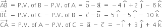 AB with rightwards arrow on top space equals space straight P. straight V. space of space straight B space minus space straight P. straight V. space of space straight A space equals space straight b with rightwards arrow on top minus straight a with rightwards arrow on top space equals space minus 4 space straight i with hat on top space plus 2 space straight j with hat on top space minus space 6 space straight k with hat on top
BC with rightwards arrow on top space equals space straight P. straight V. space of space straight C space minus space straight P. straight V. space of space straight B space equals space straight c with rightwards arrow on top minus straight b with rightwards arrow on top space equals space 5 space straight i with hat on top space minus 5 space straight j with hat on top space minus space 10 space straight k with hat on top
CA with rightwards arrow on top space equals space straight P. straight V. space of space straight A space minus space straight P. straight V. space of space straight C space equals space straight a with rightwards arrow on top space minus space straight c with rightwards arrow on top space equals space minus straight i with hat on top space plus space 3 space straight j with hat on top space plus space 4 space straight k with hat on top
