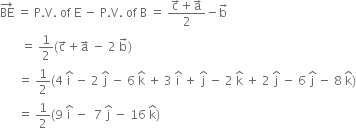 BE with rightwards arrow on top space equals space straight P. straight V. space of space straight E space minus space straight P. straight V. space of space straight B space equals space fraction numerator straight c with rightwards arrow on top plus straight a with rightwards arrow on top over denominator 2 end fraction minus straight b with rightwards arrow on top
space space space space space space space equals space 1 half left parenthesis straight c with rightwards arrow on top plus straight a with rightwards arrow on top space minus space 2 space straight b with rightwards arrow on top right parenthesis
space space space space space space equals space 1 half left parenthesis 4 space straight i with hat on top space minus space 2 space straight j with hat on top space minus space 6 space straight k with hat on top space plus space 3 space straight i with hat on top space plus space straight j with hat on top space minus space 2 space straight k with hat on top space plus space 2 space straight j with hat on top space minus space 6 space straight j with hat on top space minus space 8 space straight k with hat on top right parenthesis
space space space space space space equals space 1 half left parenthesis 9 space straight i with hat on top space minus space space 7 space straight j with hat on top space minus space 16 space straight k with hat on top right parenthesis