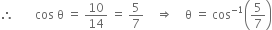 therefore space space space space space space space cos space straight theta space equals space 10 over 14 space equals space 5 over 7 space space space space rightwards double arrow space space space space straight theta space equals space cos to the power of negative 1 end exponent open parentheses 5 over 7 close parentheses