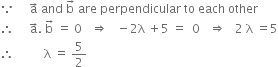 because space space space space space straight a with rightwards arrow on top space and space straight b with rightwards arrow on top space are space perpendicular space to space each space other
therefore space space space space space straight a with rightwards arrow on top. space straight b with rightwards arrow on top space equals space 0 space space space rightwards double arrow space space space minus 2 straight lambda space plus 5 space equals space space 0 space space space rightwards double arrow space space space 2 space straight lambda space equals 5
therefore space space space space space space space space space space straight lambda space equals space 5 over 2