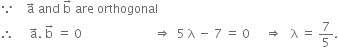 because space space space space straight a with rightwards arrow on top space and space straight b with rightwards arrow on top space are space orthogonal
therefore space space space space space straight a with rightwards arrow on top. space straight b with rightwards arrow on top space equals space 0 space space space space space space space space space space space space space space space space space space space space space space space space rightwards double arrow space space 5 space straight lambda space minus space 7 space equals space 0 space space space space space rightwards double arrow space space space straight lambda space equals space 7 over 5.

