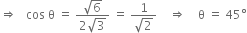 rightwards double arrow space space space cos space straight theta space equals space fraction numerator square root of 6 over denominator 2 square root of 3 end fraction space equals space fraction numerator 1 over denominator square root of 2 end fraction space space space space rightwards double arrow space space space space straight theta space equals space 45 degree