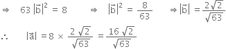 rightwards double arrow space space space space 63 space open vertical bar straight b with rightwards arrow on top close vertical bar squared space equals space 8 space space space space space space space space space space rightwards double arrow space space space space open vertical bar straight b with rightwards arrow on top close vertical bar squared space equals space 8 over 63 space space space space space space space rightwards double arrow open vertical bar straight b with rightwards arrow on top close vertical bar space equals fraction numerator 2 square root of 2 over denominator square root of 63 end fraction
therefore space space space space space space space space open vertical bar straight a with rightwards arrow on top close vertical bar space equals 8 space cross times space fraction numerator 2 space square root of 2 over denominator square root of 63 end fraction space equals fraction numerator 16 space square root of 2 over denominator square root of 63 end fraction