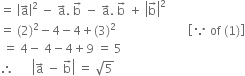 equals space open vertical bar straight a with rightwards arrow on top close vertical bar squared space minus space straight a with rightwards arrow on top. space straight b with rightwards arrow on top space minus space straight a with rightwards arrow on top. space straight b with rightwards arrow on top space plus space open vertical bar straight b with rightwards arrow on top close vertical bar squared
equals space left parenthesis 2 right parenthesis squared minus 4 minus 4 plus left parenthesis 3 right parenthesis squared space space space space space space space space space space space space space space space space space space space space space space space space open square brackets because space of space left parenthesis 1 right parenthesis close square brackets
space equals space 4 minus space 4 minus 4 plus 9 space equals space 5
therefore space space space space space space open vertical bar straight a with rightwards arrow on top space minus space straight b with rightwards arrow on top close vertical bar space equals space square root of 5