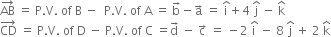 AB with rightwards arrow on top space equals space straight P. straight V. space of space straight B space minus space space straight P. straight V. space of space straight A space equals space straight b with rightwards arrow on top minus straight a with rightwards arrow on top space equals space straight i with hat on top plus 4 space straight j with hat on top space minus space straight k with hat on top
CD with rightwards arrow on top space equals space straight P. straight V. space of space straight D space minus space straight P. straight V. space of space straight C space equals straight d with rightwards arrow on top space minus space straight c with rightwards arrow on top space equals space minus 2 space straight i with hat on top space minus space 8 space straight j with hat on top space plus space 2 space straight k with hat on top