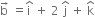 straight b with rightwards arrow on top space equals straight i with hat on top space plus space 2 space straight j with hat on top space plus space straight k with hat on top