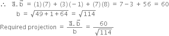 therefore space space space straight a with rightwards arrow on top. space straight b with rightwards arrow on top space equals space left parenthesis 1 right parenthesis thin space left parenthesis 7 right parenthesis space plus space left parenthesis 3 right parenthesis thin space left parenthesis negative 1 right parenthesis space plus space left parenthesis 7 right parenthesis thin space left parenthesis 8 right parenthesis space equals space 7 minus 3 space plus space 56 space equals space 60
space space space space space space space space space space space straight b space equals space square root of 49 plus 1 plus 64 end root space equals space square root of 114
Required space projection space equals space fraction numerator straight a with rightwards arrow on top. space straight b with rightwards arrow on top over denominator straight b end fraction space equals space fraction numerator 60 over denominator square root of 114 end fraction