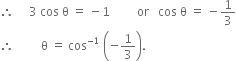 therefore space space space space space 3 space cos space straight theta space equals space minus 1 space space space space space space space space space or space space space cos space straight theta space equals space minus 1 third
therefore space space space space space space space space space straight theta space equals space cos to the power of negative 1 end exponent space open parentheses negative 1 third close parentheses.