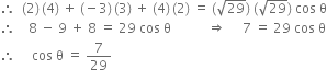 therefore space space left parenthesis 2 right parenthesis thin space left parenthesis 4 right parenthesis space plus space left parenthesis negative 3 right parenthesis thin space left parenthesis 3 right parenthesis space plus space left parenthesis 4 right parenthesis thin space left parenthesis 2 right parenthesis space equals space left parenthesis square root of 29 right parenthesis space left parenthesis square root of 29 right parenthesis space cos space straight theta
therefore space space space space 8 space minus space 9 space plus space 8 space equals space 29 space cos space straight theta space space space space space space space space space space space rightwards double arrow space space space space space 7 space equals space 29 space cos space straight theta
therefore space space space space space cos space straight theta space equals space 7 over 29