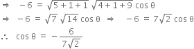 rightwards double arrow space space space minus 6 space equals space square root of 5 plus 1 plus 1 end root space square root of 4 plus 1 plus 9 end root space cos space straight theta
rightwards double arrow space space minus 6 space equals space square root of 7 space square root of 14 space cos space straight theta space space rightwards double arrow space space space space minus 6 space equals space 7 square root of 2 space cos space straight theta
therefore space space space cos space straight theta space equals space minus fraction numerator 6 over denominator 7 square root of 2 end fraction