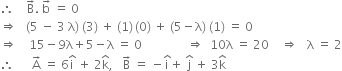 therefore space space space space straight B with rightwards arrow on top. space straight b with rightwards arrow on top space equals space 0
rightwards double arrow space space space left parenthesis 5 space minus space 3 space straight lambda right parenthesis space left parenthesis 3 right parenthesis space plus space left parenthesis 1 right parenthesis thin space left parenthesis 0 right parenthesis space plus space left parenthesis 5 minus straight lambda right parenthesis space left parenthesis 1 right parenthesis space equals space 0
rightwards double arrow space space space space 15 minus 9 straight lambda plus 5 minus straight lambda space equals space 0 space space space space space space space space space space space space space space space rightwards double arrow space space 10 straight lambda space equals space 20 space space space space rightwards double arrow space space space straight lambda space equals space 2
therefore space space space space space space straight A with rightwards arrow on top space equals space 6 straight i with hat on top space plus space 2 straight k with hat on top comma space space space straight B with rightwards arrow on top space equals space minus straight i with hat on top plus space straight j with hat on top space plus space 3 straight k with hat on top