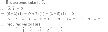 because space space straight B with rightwards arrow on top space is space perpendicular space to space straight b with rightwards arrow on top.
therefore space space space space straight b with rightwards arrow on top. space straight B with rightwards arrow on top space equals space 0
rightwards double arrow space space left parenthesis 6 minus straight lambda right parenthesis space left parenthesis 1 right parenthesis space minus space left parenthesis straight lambda plus 3 right parenthesis space left parenthesis 1 right parenthesis space minus space left parenthesis straight lambda plus 6 right parenthesis space left parenthesis 1 right parenthesis space equals space 0
therefore space space space space 6 space minus space straight lambda space minus straight lambda minus 3 minus straight lambda minus 6 space equals space 0 space space space space space space space rightwards double arrow space space space space space 3 space straight lambda space equals space minus 3 space space space space rightwards double arrow space space space straight lambda space equals space minus 1
therefore space space space required space vectors space are
space space space space space space space space space space space space space minus straight i with hat on top space minus space straight j with hat on top space minus space straight k with hat on top comma space space space space space 7 straight i with hat on top space minus space 2 space straight j with hat on top space minus space 5 space straight k with hat on top