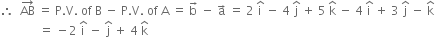 therefore space space AB with rightwards arrow on top space equals space straight P. straight V. space of space straight B space minus space straight P. straight V. space of space straight A space equals space straight b with rightwards arrow on top space minus space straight a with rightwards arrow on top space equals space 2 space straight i with hat on top space minus space 4 space straight j with hat on top space plus space 5 space straight k with hat on top space minus space 4 space straight i with hat on top space plus space 3 space straight j with hat on top space minus space straight k with hat on top
space space space space space space space space space space space space space equals space minus 2 space straight i with hat on top space minus space straight j with hat on top space plus space 4 space straight k with hat on top
