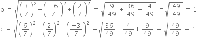 straight b space equals space square root of open parentheses 3 over 7 close parentheses squared plus open parentheses fraction numerator negative 6 over denominator 7 end fraction close parentheses squared plus open parentheses 2 over 7 close parentheses squared end root space equals space square root of 9 over 49 plus 36 over 49 plus 4 over 49 end root space equals square root of 49 over 49 end root space equals space 1
straight c space equals space square root of open parentheses 6 over 7 close parentheses squared plus open parentheses 2 over 7 close parentheses squared plus open parentheses fraction numerator negative 3 over denominator 7 end fraction close parentheses squared end root space equals square root of 36 over 49 plus 4 over 49 plus 9 over 49 end root space equals space square root of 49 over 49 end root space equals space 1
