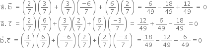 straight a with rightwards arrow on top. space straight b with rightwards arrow on top space equals space open parentheses 2 over 7 close parentheses space open parentheses 3 over 7 close parentheses space plus space open parentheses 3 over 7 close parentheses space open parentheses fraction numerator negative 6 over denominator 7 end fraction close parentheses space plus space open parentheses 6 over 7 close parentheses space open parentheses 2 over 7 close parentheses space equals space 6 over 49 minus 18 over 49 plus 12 over 49 space equals space 0
straight a with rightwards arrow on top. space straight c with rightwards arrow on top space equals space open parentheses 2 over 7 close parentheses space open parentheses 6 over 7 close parentheses plus open parentheses 3 over 7 close parentheses open parentheses 2 over 7 close parentheses plus open parentheses 6 over 7 close parentheses space open parentheses fraction numerator negative 3 over denominator 7 end fraction close parentheses space equals space 12 over 49 plus 6 over 49 minus 18 over 49 space equals 0
straight b with rightwards arrow on top. straight c with rightwards arrow on top space equals space open parentheses 3 over 7 close parentheses space open parentheses 6 over 7 close parentheses plus open parentheses fraction numerator negative 6 over denominator 7 end fraction close parentheses space open parentheses 2 over 7 close parentheses plus open parentheses 2 over 7 close parentheses space open parentheses fraction numerator negative 3 over denominator 7 end fraction close parentheses space space equals 18 over 49 minus 12 over 49 minus 6 over 49 equals 0