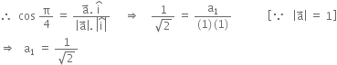 therefore space space cos space straight pi over 4 space equals space fraction numerator straight a with rightwards arrow on top. space straight i with hat on top over denominator open vertical bar straight a with rightwards arrow on top close vertical bar. space open vertical bar straight i with hat on top close vertical bar end fraction space space space space space rightwards double arrow space space space space fraction numerator 1 over denominator square root of 2 end fraction space equals space fraction numerator straight a subscript 1 over denominator left parenthesis 1 right parenthesis thin space left parenthesis 1 right parenthesis end fraction space space space space space space space space space space space space space open square brackets because space space space open vertical bar straight a with rightwards arrow on top close vertical bar space equals space 1 close square brackets
rightwards double arrow space space space straight a subscript 1 space equals space fraction numerator 1 over denominator square root of 2 end fraction