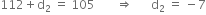 112 plus straight d subscript 2 space equals space 105 space space space space space space space rightwards double arrow space space space space space space straight d subscript 2 space equals space minus 7
